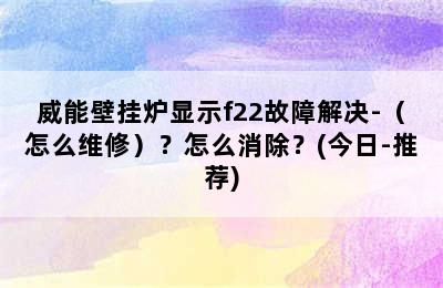 威能壁挂炉显示f22故障解决-（怎么维修）？怎么消除？(今日-推荐)