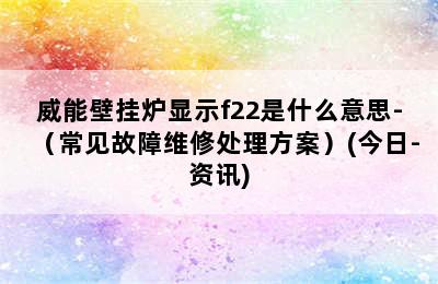 威能壁挂炉显示f22是什么意思-（常见故障维修处理方案）(今日-资讯)