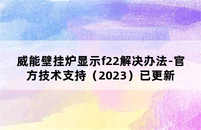 威能壁挂炉显示f22解决办法-官方技术支持（2023）已更新