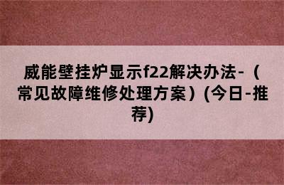 威能壁挂炉显示f22解决办法-（常见故障维修处理方案）(今日-推荐)