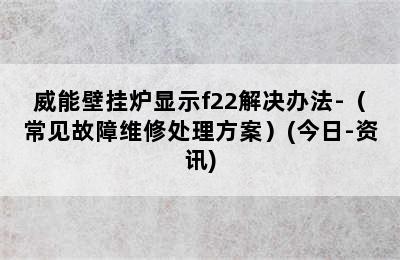 威能壁挂炉显示f22解决办法-（常见故障维修处理方案）(今日-资讯)