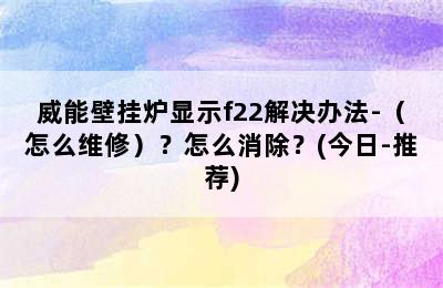 威能壁挂炉显示f22解决办法-（怎么维修）？怎么消除？(今日-推荐)