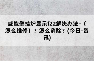 威能壁挂炉显示f22解决办法-（怎么维修）？怎么消除？(今日-资讯)