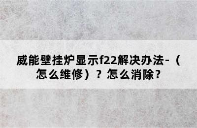 威能壁挂炉显示f22解决办法-（怎么维修）？怎么消除？