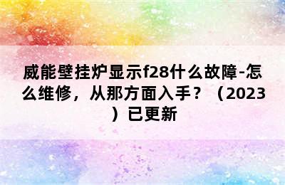 威能壁挂炉显示f28什么故障-怎么维修，从那方面入手？（2023）已更新