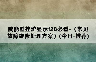 威能壁挂炉显示f28必看-（常见故障维修处理方案）(今日-推荐)