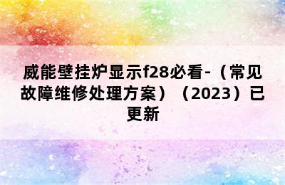 威能壁挂炉显示f28必看-（常见故障维修处理方案）（2023）已更新