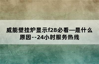 威能壁挂炉显示f28必看—是什么原因--24小时服务热线