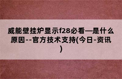 威能壁挂炉显示f28必看—是什么原因--官方技术支持(今日-资讯)