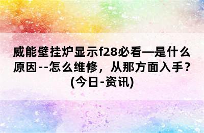 威能壁挂炉显示f28必看—是什么原因--怎么维修，从那方面入手？(今日-资讯)