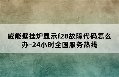 威能壁挂炉显示f28故障代码怎么办-24小时全国服务热线