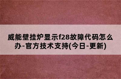 威能壁挂炉显示f28故障代码怎么办-官方技术支持(今日-更新)