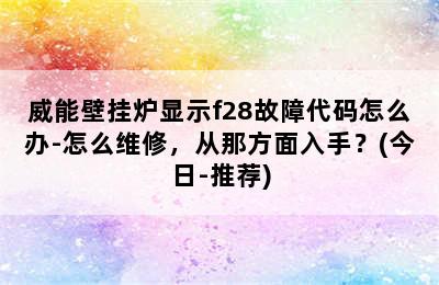 威能壁挂炉显示f28故障代码怎么办-怎么维修，从那方面入手？(今日-推荐)