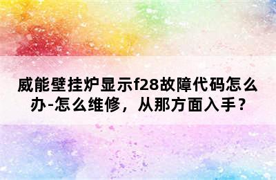 威能壁挂炉显示f28故障代码怎么办-怎么维修，从那方面入手？