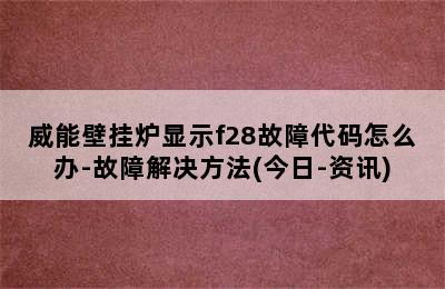 威能壁挂炉显示f28故障代码怎么办-故障解决方法(今日-资讯)