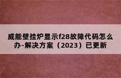 威能壁挂炉显示f28故障代码怎么办-解决方案（2023）已更新