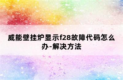 威能壁挂炉显示f28故障代码怎么办-解决方法