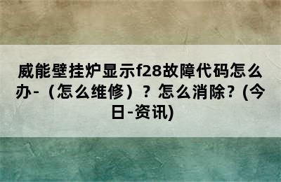 威能壁挂炉显示f28故障代码怎么办-（怎么维修）？怎么消除？(今日-资讯)