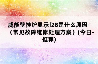 威能壁挂炉显示f28是什么原因-（常见故障维修处理方案）(今日-推荐)