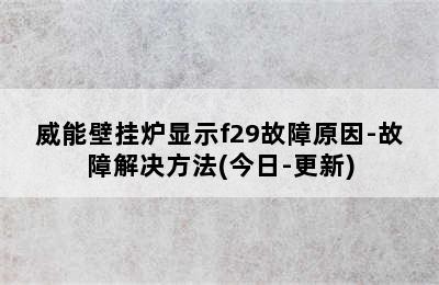 威能壁挂炉显示f29故障原因-故障解决方法(今日-更新)