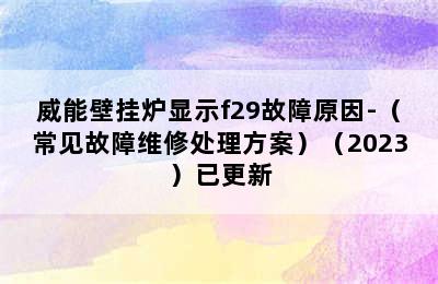 威能壁挂炉显示f29故障原因-（常见故障维修处理方案）（2023）已更新