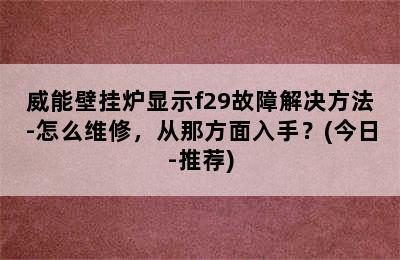 威能壁挂炉显示f29故障解决方法-怎么维修，从那方面入手？(今日-推荐)