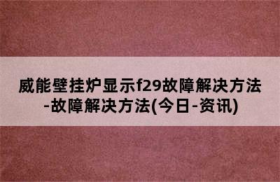 威能壁挂炉显示f29故障解决方法-故障解决方法(今日-资讯)