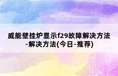 威能壁挂炉显示f29故障解决方法-解决方法(今日-推荐)