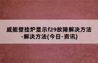 威能壁挂炉显示f29故障解决方法-解决方法(今日-资讯)