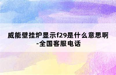 威能壁挂炉显示f29是什么意思啊-全国客服电话