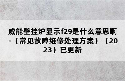 威能壁挂炉显示f29是什么意思啊-（常见故障维修处理方案）（2023）已更新