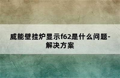 威能壁挂炉显示f62是什么问题-解决方案