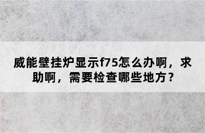 威能壁挂炉显示f75怎么办啊，求助啊，需要检查哪些地方？