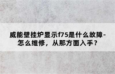 威能壁挂炉显示f75是什么故障-怎么维修，从那方面入手？