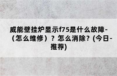 威能壁挂炉显示f75是什么故障-（怎么维修）？怎么消除？(今日-推荐)