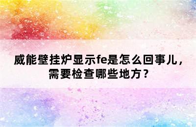 威能壁挂炉显示fe是怎么回事儿，需要检查哪些地方？