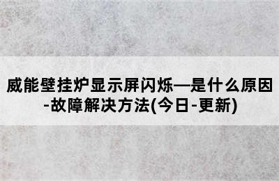 威能壁挂炉显示屏闪烁—是什么原因-故障解决方法(今日-更新)