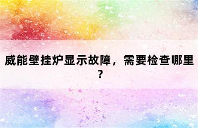 威能壁挂炉显示故障，需要检查哪里？