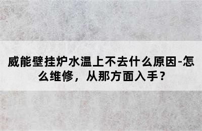 威能壁挂炉水温上不去什么原因-怎么维修，从那方面入手？