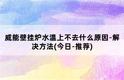 威能壁挂炉水温上不去什么原因-解决方法(今日-推荐)