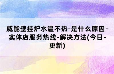 威能壁挂炉水温不热-是什么原因-实体店服务热线-解决方法(今日-更新)