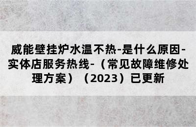 威能壁挂炉水温不热-是什么原因-实体店服务热线-（常见故障维修处理方案）（2023）已更新