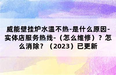 威能壁挂炉水温不热-是什么原因-实体店服务热线-（怎么维修）？怎么消除？（2023）已更新