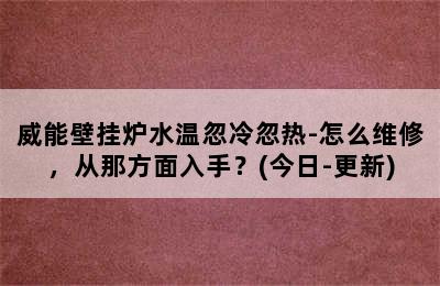 威能壁挂炉水温忽冷忽热-怎么维修，从那方面入手？(今日-更新)