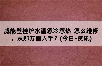 威能壁挂炉水温忽冷忽热-怎么维修，从那方面入手？(今日-资讯)