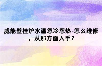 威能壁挂炉水温忽冷忽热-怎么维修，从那方面入手？