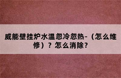 威能壁挂炉水温忽冷忽热-（怎么维修）？怎么消除？