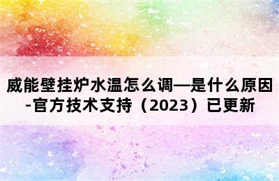 威能壁挂炉水温怎么调—是什么原因-官方技术支持（2023）已更新