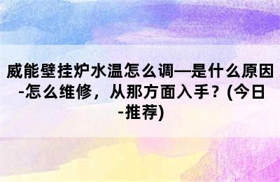 威能壁挂炉水温怎么调—是什么原因-怎么维修，从那方面入手？(今日-推荐)