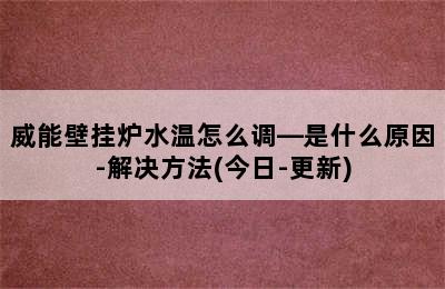 威能壁挂炉水温怎么调—是什么原因-解决方法(今日-更新)